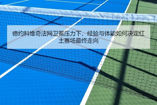 德约科维奇法网卫冕压力下，经验与体能如何决定红土赛场最终走向