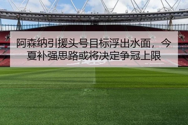 阿森纳引援头号目标浮出水面，今夏补强思路或将决定争冠上限