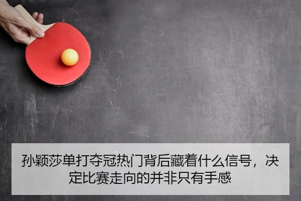 孙颖莎单打夺冠热门背后藏着什么信号，决定比赛走向的并非只有手感